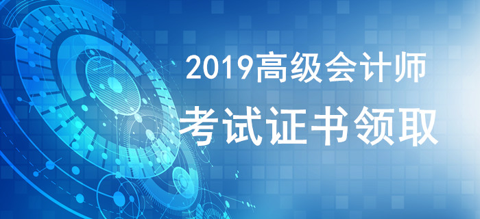 2019年高級(jí)會(huì)計(jì)師證書(shū)領(lǐng)取相關(guān)資訊