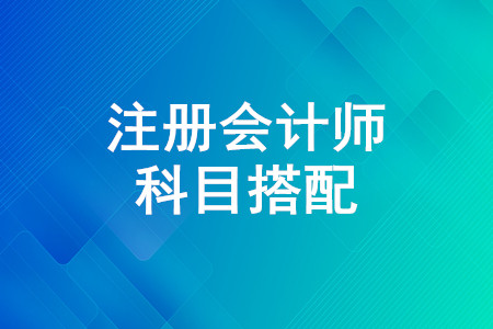 注冊會計師哪幾門一起考比較好？注會考試科目搭配推薦方案
