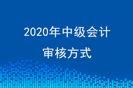 四川2020年中級會計審核方式有變化嗎？
