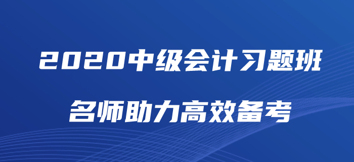 2020年中級會計師備考如何“刷題”？中級會計習題班為你解憂！