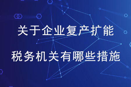 關于企業(yè)復產(chǎn)擴能，稅務機關有哪些措施
