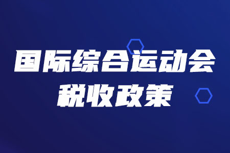 稅務(wù)師必看！三部門聯(lián)合發(fā)布多項(xiàng)國(guó)際綜合運(yùn)動(dòng)會(huì)稅收政策