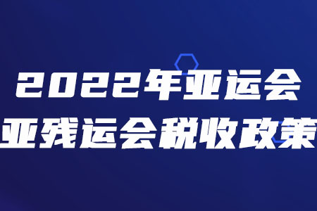 稅務(wù)師須知！三部門聯(lián)合發(fā)布2022年亞運會和亞殘運會稅收政策