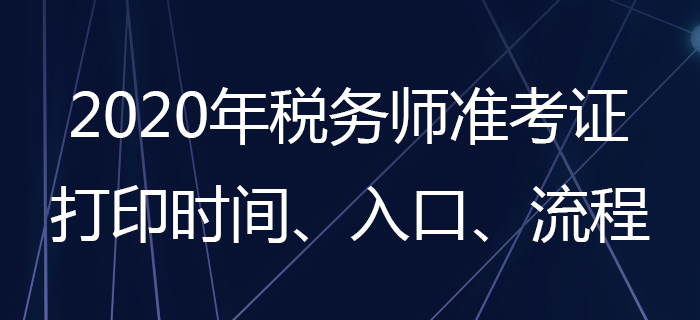 2020年稅務(wù)師準(zhǔn)考證怎么打印？稅務(wù)師準(zhǔn)考證打印時間是哪天？