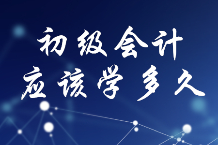 初級(jí)會(huì)計(jì)應(yīng)該學(xué)多久？