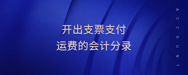 開出支票支付運(yùn)費(fèi)的會計(jì)分錄