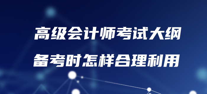 高級會計考試大綱已發(fā)布！備考時怎樣合理利用？