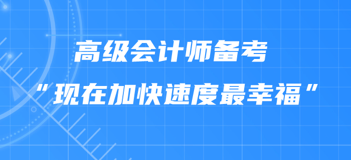 高級會計師備考“現(xiàn)在加快速度最幸?！?！