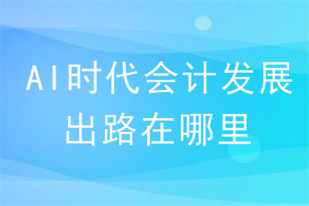 AI時(shí)代會(huì)計(jì)發(fā)展出路在哪里？