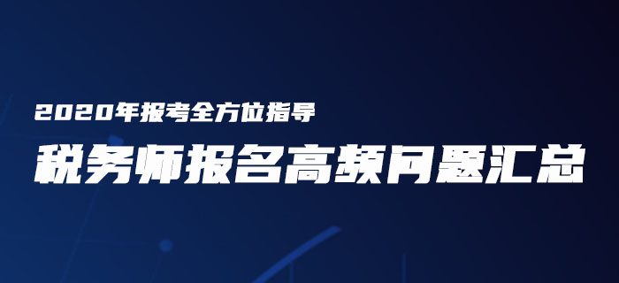 報(bào)考全方位指導(dǎo)！2020年稅務(wù)師報(bào)名高頻問題匯總！