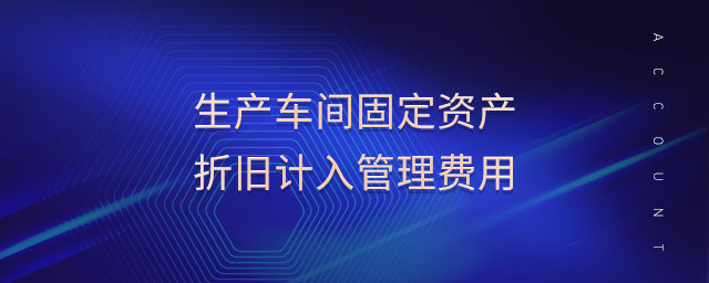生產(chǎn)車間固定資產(chǎn)折舊計(jì)入管理費(fèi)用