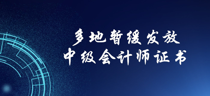 中級會計考生注意！多地暫緩發(fā)放中級會計紙質(zhì)證書！
