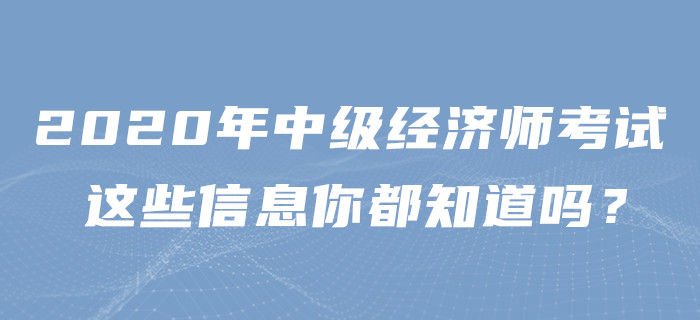 2020年中級(jí)經(jīng)濟(jì)師考試，這些信息你都知道嗎？