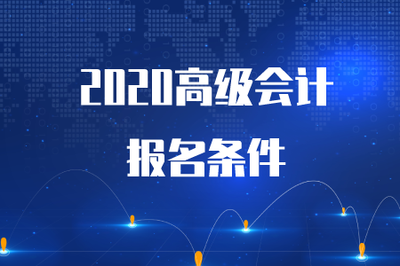 重磅通知！2020年高級(jí)會(huì)計(jì)師考試報(bào)名條件已公布！