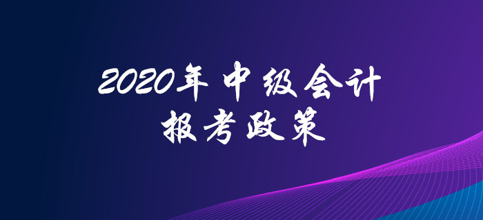 2020年中級會計職稱報考政策搶先看！高頻問題全面解答！