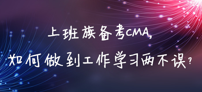 上班族備考CMA，如何做到工作學(xué)習(xí)兩不誤？