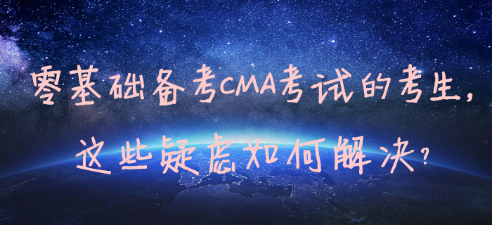 零基礎(chǔ)備考CMA考試的考生，這些疑慮如何解決？