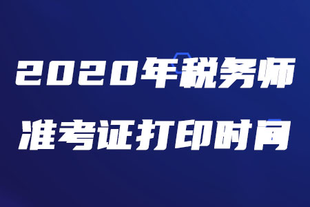 2020年稅務(wù)師打印準(zhǔn)考證的時間是什么時候？