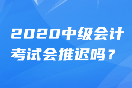 2020年中級會計(jì)師考試時(shí)間推遲嗎？