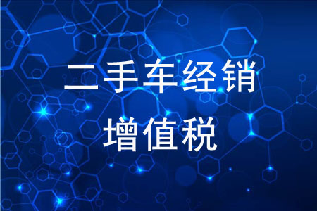 二手車經(jīng)銷增值稅，有哪些問題值得注意？