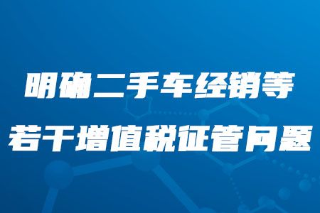 稅務(wù)師考生需知！二手車經(jīng)銷等若干增值稅征管問題明確了！