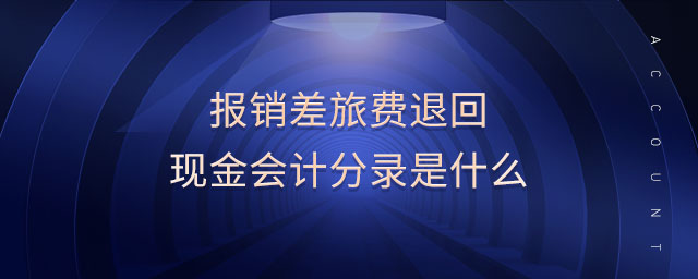報銷差旅費退回現(xiàn)金會計分錄是什么