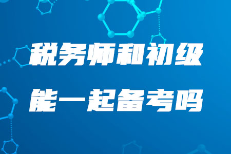 2020年稅務(wù)師和初級(jí)能一起備考嗎？