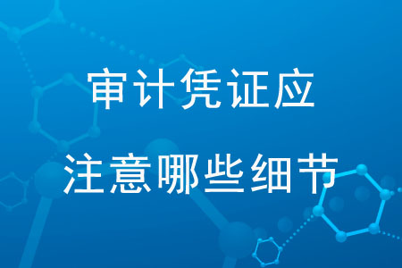 審計(jì)憑證應(yīng)注意那些細(xì)節(jié)？
