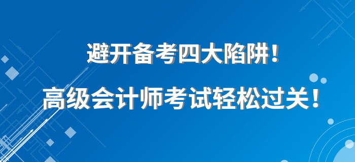 避開備考四大陷阱！高級會(huì)計(jì)師考試輕松過關(guān)！