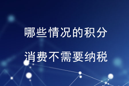 哪些情況的積分消費(fèi)不需要納稅？