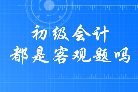 2020年初級會計職稱題型全是客觀題嗎？