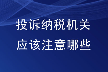 想要投訴納稅機關(guān)，應該注意哪些內(nèi)容？