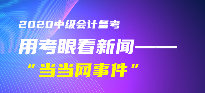 9中級會計(jì)考生速看！黃潔洵老師教你用考眼看“當(dāng)當(dāng)網(wǎng)事件”