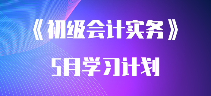 考生速領(lǐng)：2020年《初級(jí)會(huì)計(jì)實(shí)務(wù)》5月學(xué)習(xí)計(jì)劃！