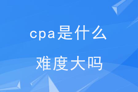 cpa是什么？難度大嗎？