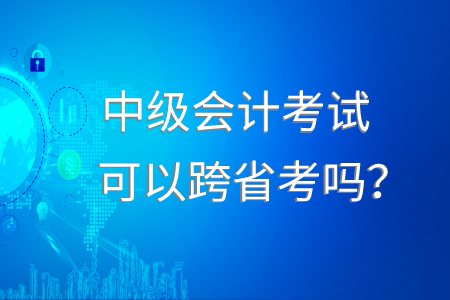 中級(jí)會(huì)計(jì)考試可以跨省考嗎？