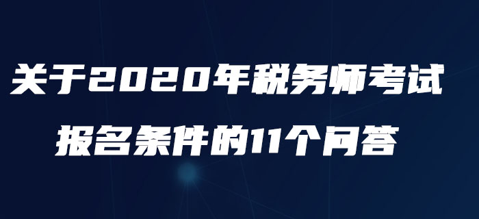 中稅協(xié)：關(guān)于2020年稅務(wù)師考試報名條件的11個問答
