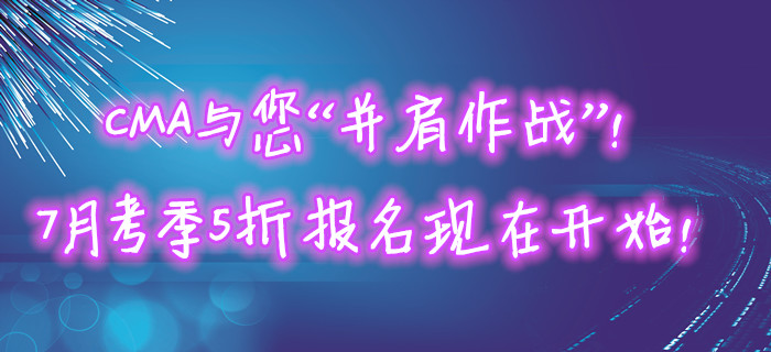 CMA與您“并肩作戰(zhàn)”！7月考季5折報(bào)名現(xiàn)在開始！