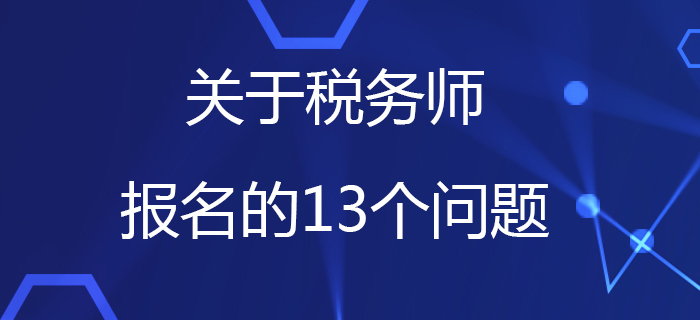 中稅協(xié)：關(guān)于稅務(wù)師報(bào)名的13個問題