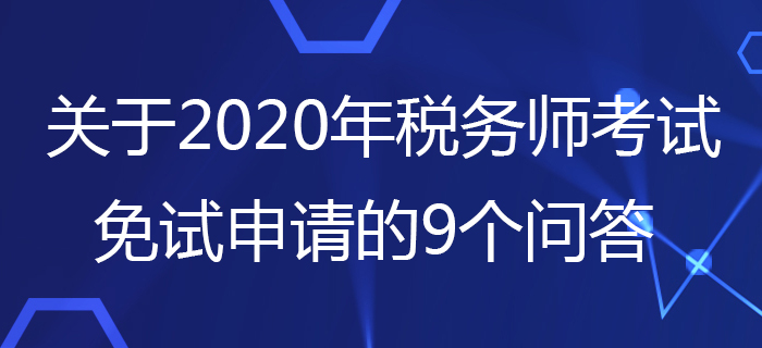 中稅協(xié)：關(guān)于2020年稅務(wù)師考試免試申請的9個問答