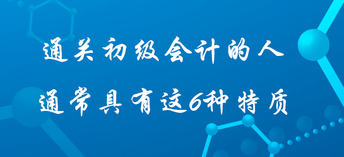 據說通過初級會計考試的人身上都具有這6種特質，快看看你占據幾個？