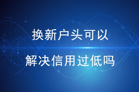 換新戶頭可以解決信用過(guò)低嗎？