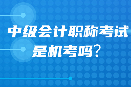 中級會計職稱考試是機考還是紙質(zhì)考？2020年考生必看！