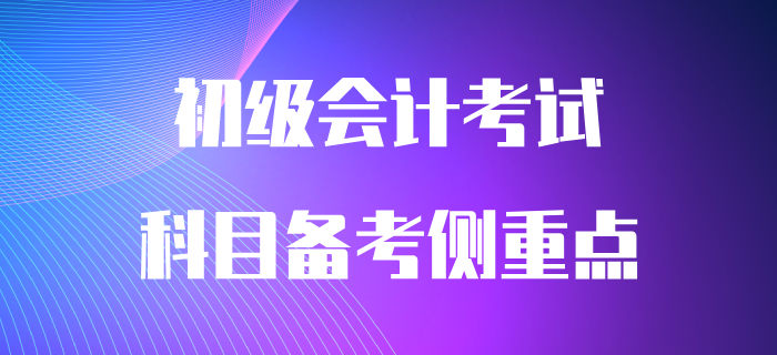 初級會計兩科目有哪些備考側(cè)重點？早看早知道！
