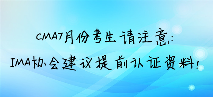 CMA7月份考生請(qǐng)注意：IMA協(xié)會(huì)建議提前取證資料！