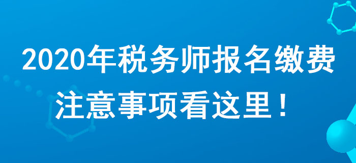 考生請注意！2020年稅務(wù)師報(bào)名繳費(fèi)注意事項(xiàng)看這里！