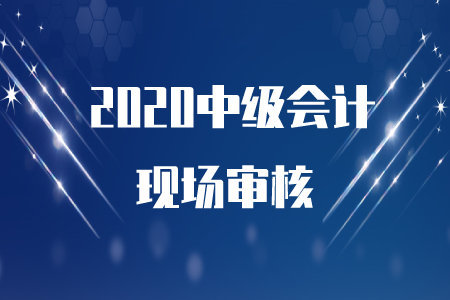 2020年中級(jí)會(huì)計(jì)報(bào)名成功后需要現(xiàn)場(chǎng)審核嗎？