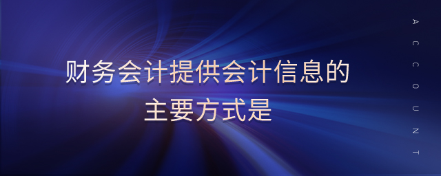 財務(wù)會計提供會計信息的主要方式是