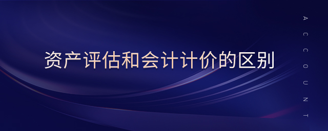 資產(chǎn)評估和會計計價的區(qū)別