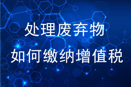 專業(yè)化處理廢棄物如何繳納增值稅？